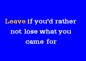 Leave if you'd rather

not lose What you
came for