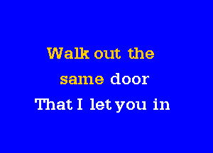 Walk out the
same door

That I let you in