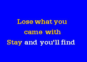 Lose what you

came with
Stay and you'll find