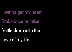 I wanna get my heart
Broke once or twice

Settle down with the

Love of my life