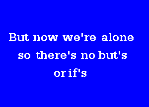 But now we're alone
so there's no but's

or if's