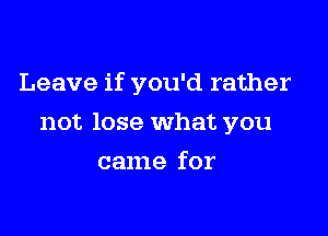 Leave if you'd rather

not lose What you
came for