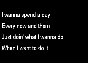 I wanna spend a day

Every now and them
Just doin' what I wanna do
When I want to do it