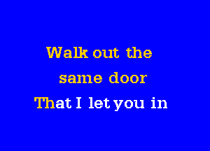 Walk out the
same door

That I let you in