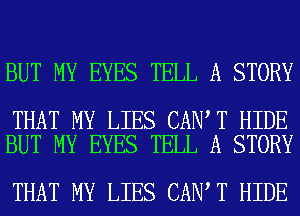 BUT MY EYES TELL A STORY

THAT MY LIES CAN T HIDE
BUT MY EYES TELL A STORY

THAT MY LIES CAN T HIDE