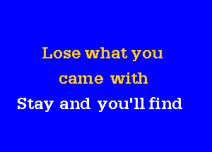 Lose what you

came with
Stay and you'll find