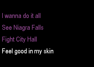 I wanna do it all
See Niagra Falls
Fight City Hall

Feel good in my skin
