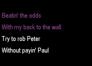 Beatin' the odds
With my back to the wall

Try to rob Peter
Without payin' Paul