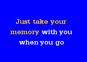 Just take your
memory with you

when you go