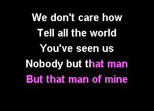 We don't care how
Tell all the world
You've seen us

Nobody but that man
But that man of mine