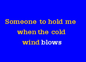 Someone to hold me

when the cold

wind blows
