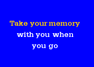 Take your memory

with you when
you go