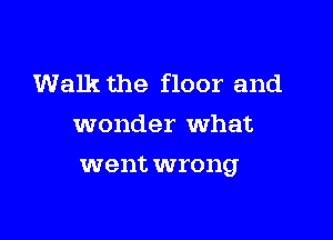Walk the floor and
wonder What

went wrong