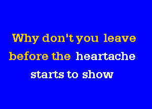 Why don't you leave
before the heartache
starts to show