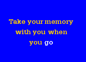 Take your memory

with you when
you go