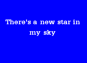 There's a new star in

my sky