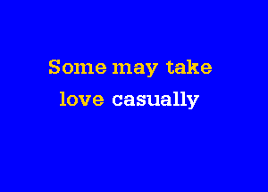 Some may take

love casually