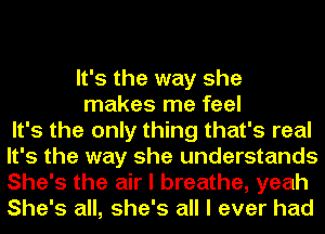 It's the way she
makes me feel
It's the only thing that's real
It's the way she understands
She's the air I breathe, yeah
She's all, she's all I ever had