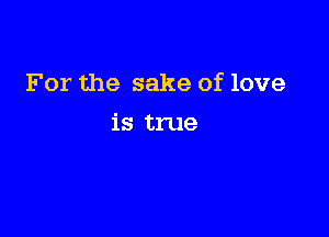 For the sake of love

is true