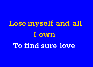 Lose myself and all

I own
To find sure love