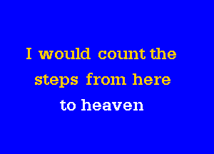 I would count the

steps from here

to heaven