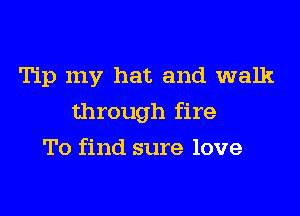 Tip my hat and walk
through fire
To find sure love