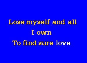 Lose myself and all

I own
To find sure love