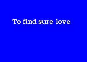 To find sure love