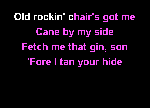 Old rockin' chair's got me
Cane by my side
Fetch me that gin, son

'Fore 1 tan your hide