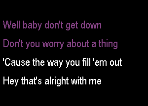 Well baby don't get down

Don't you worry about a thing

'Cause the way you fill 'em out

Hey that's alright with me