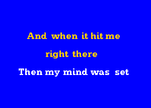 And when it hit me

right there

Then my mind was set