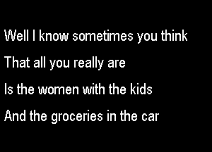 Well I know sometimes you think

That all you really are
Is the women with the kids

And the groceries in the car