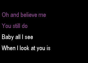 Oh and believe me
You still do
Baby all I see

When I look at you is