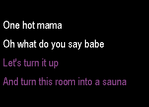 One hot mama

Oh what do you say babe

Lefs turn it up

And turn this room into a sauna