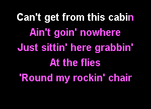 Can't get from this cabin
Ain't goin' nowhere
Just sittin' here grabbin'
At the flies

'Round my rockin' chair