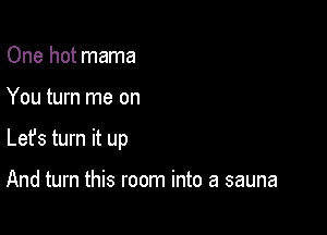 One hot mama

You turn me on

Lefs turn it up

And turn this room into a sauna