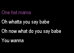 One hot mama

Oh whatta you say babe

Oh now what do you say babe

You wanna