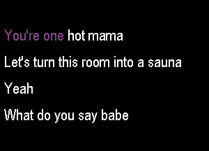 You're one hot mama

Lefs turn this room into a sauna
Yeah

What do you say babe