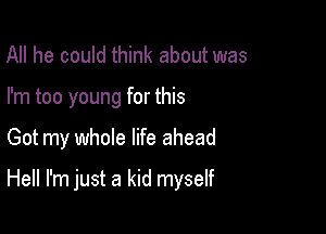 All he could think about was
I'm too young for this

Got my whole life ahead

Hell I'm just a kid myself