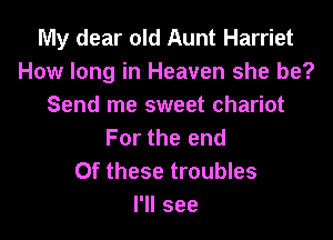 My dear old Aunt Harriet
How long in Heaven she be?
Send me sweet chariot

For the end
Of these troubles
I'll see