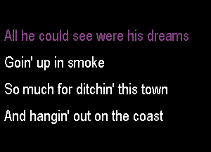All he could see were his dreams
Goin' up in smoke

So much for ditchin' this town

And hangin' out on the coast