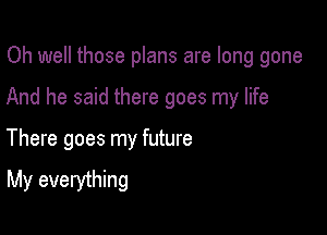 Oh well those plans are long gone

And he said there goes my life

There goes my future
My everything