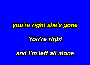 you're right she's gone

You're right

and I'm left all alone