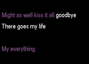 Might as well kiss it all goodbye

There goes my life

My everything