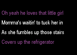 Oh yeah he loves that little girl
Momma's waitin' to tuck her in

As she fumbles up those stairs

Covers up the refrigerator