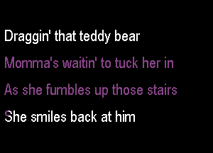 Draggin' that teddy bear

Momma's waitin' to tuck her in

As she fumbles up those stairs

She smiles back at him
