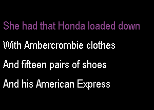 She had that Honda loaded down
With Ambercrombie clothes

And fifteen pairs of shoes

And his American Express