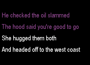 He checked the oil slammed

The hood said you're good to go

She hugged them both
And headed off to the west coast