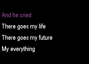 And he cried

There goes my life

There goes my future

My everything