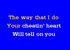 The way thatI do
Your cheatin' heart

Will tell on you